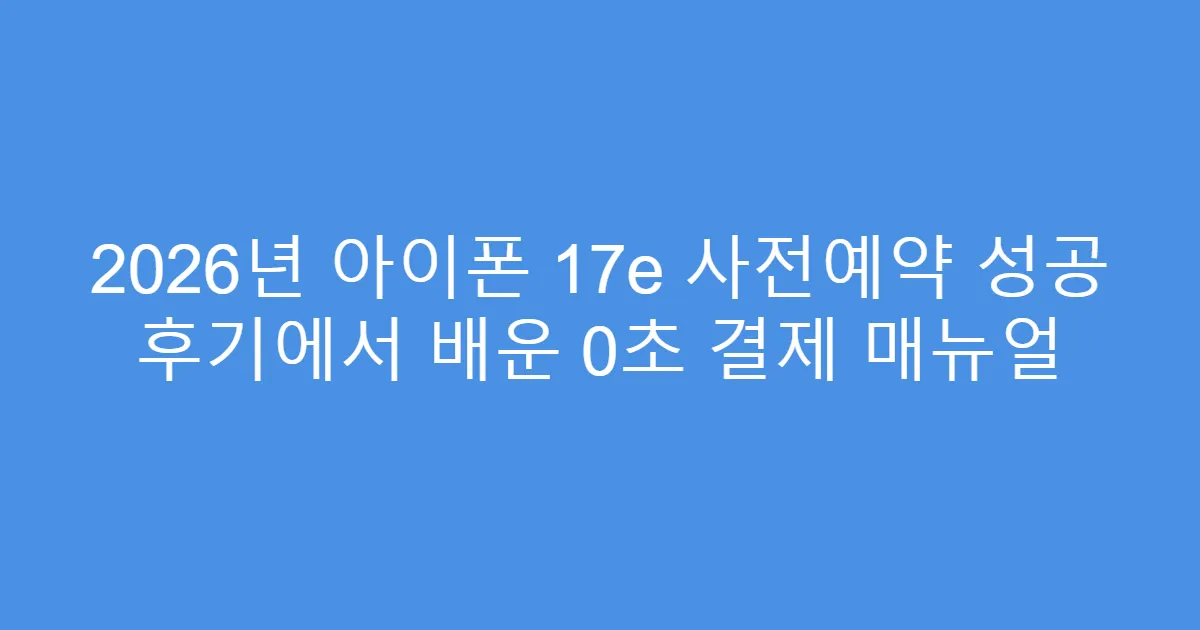 2026년 아이폰 17e 사전예약 성공 후기에서 배운 0초 결제 매뉴얼