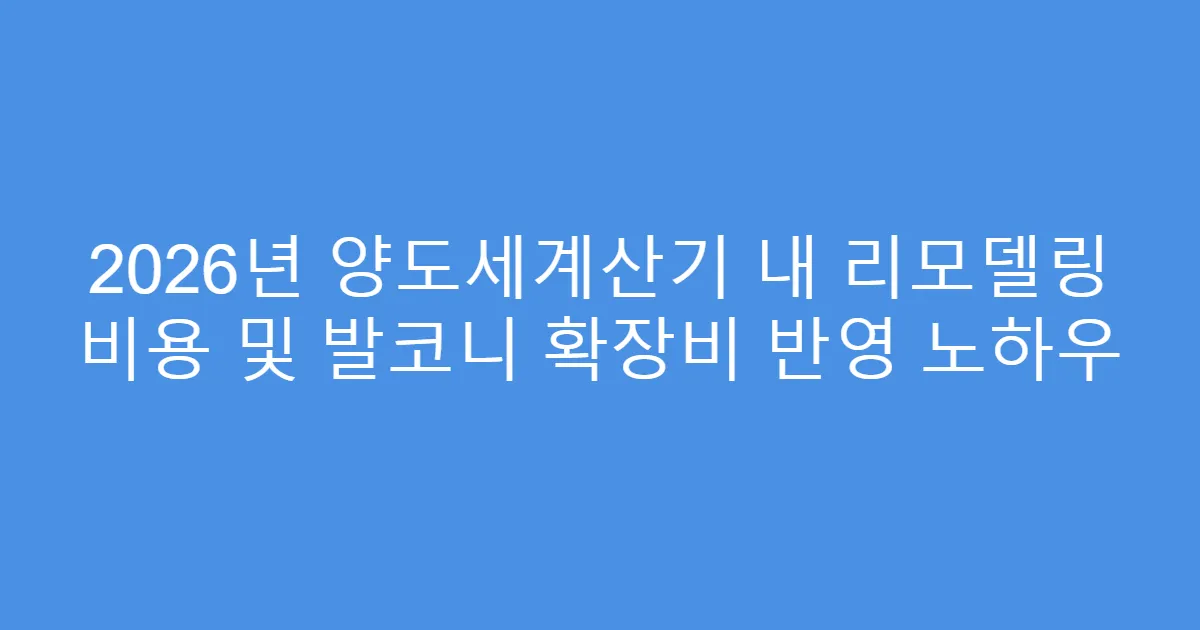 2026년 양도세계산기 내 리모델링 비용 및 발코니 확장비 반영 노하우