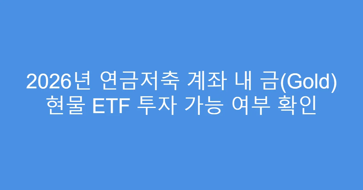 2026년 연금저축 계좌 내 금(Gold) 현물 ETF 투자 가능 여부 확인