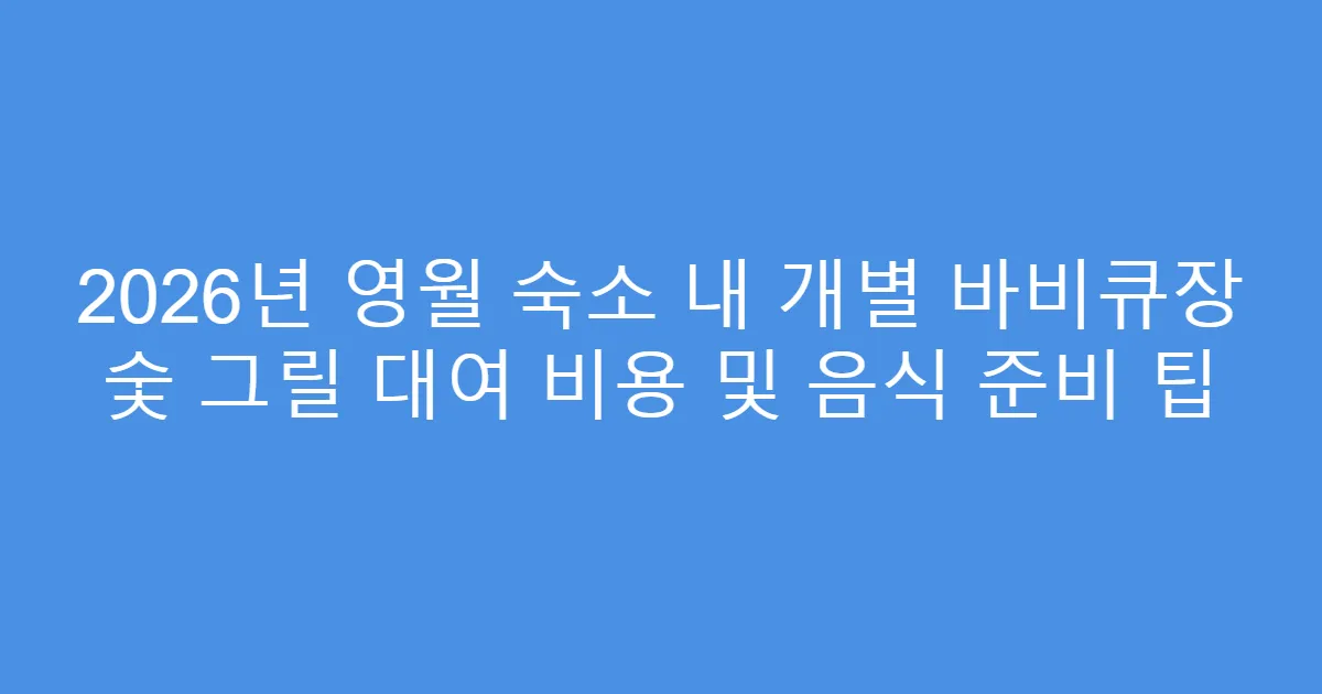 2026년 영월 숙소 내 개별 바비큐장 숯 그릴 대여 비용 및 음식 준비 팁