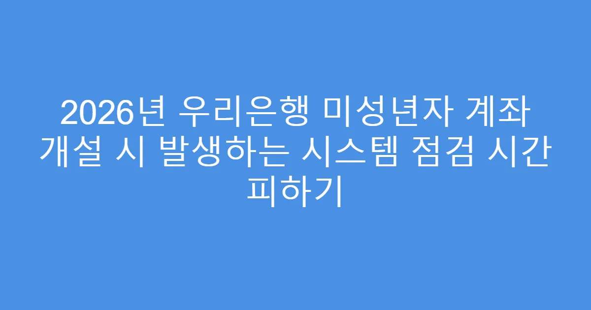 2026년 우리은행 미성년자 계좌 개설 시 발생하는 시스템 점검 시간 피하기