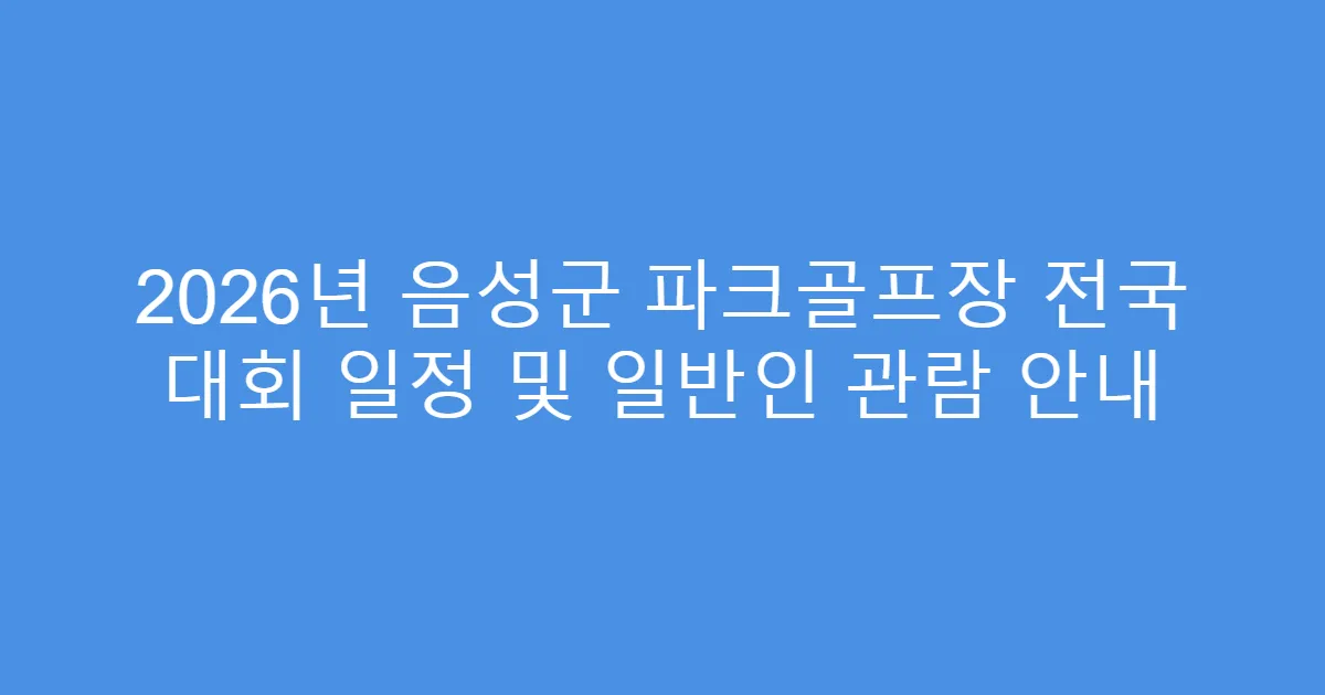 2026년 음성군 파크골프장 전국 대회 일정 및 일반인 관람 안내