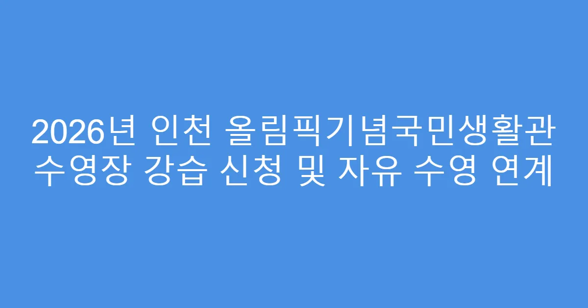 2026년 인천 올림픽기념국민생활관 수영장 강습 신청 및 자유 수영 연계