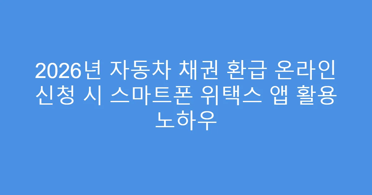 2026년 자동차 채권 환급 온라인 신청 시 스마트폰 위택스 앱 활용 노하우