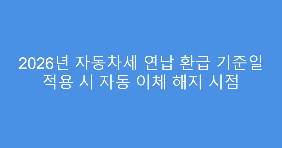 2026년 자동차세 연납 환급 기준일 적용 시 자동 이체 해지 시점