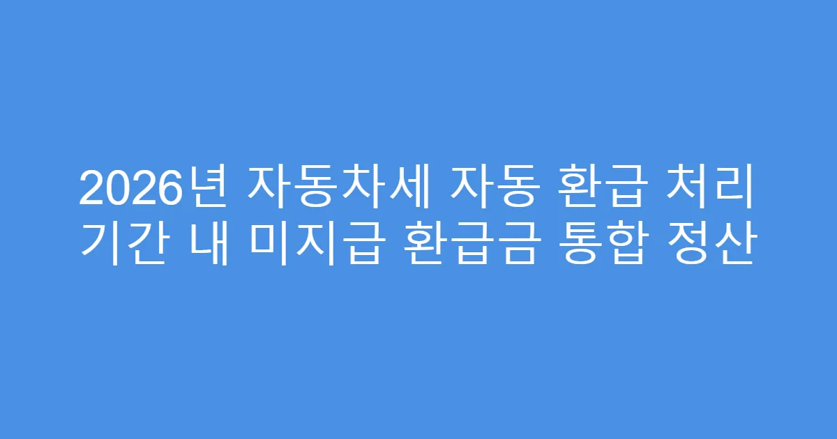 2026년 자동차세 자동 환급 처리 기간 내 미지급 환급금 통합 정산