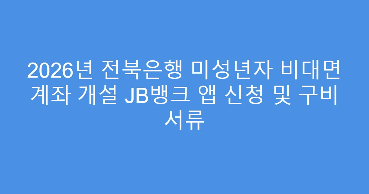 2026년 전북은행 미성년자 비대면 계좌 개설 JB뱅크 앱 신청 및 구비 서류