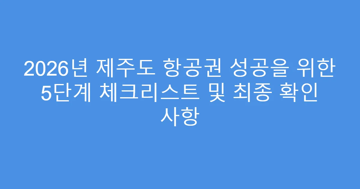 2026년 제주도 항공권 성공을 위한 5단계 체크리스트 및 최종 확인 사항