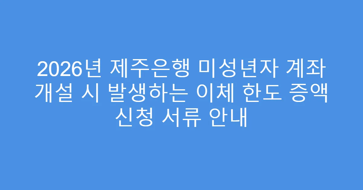 2026년 제주은행 미성년자 계좌 개설 시 발생하는 이체 한도 증액 신청 서류 안내