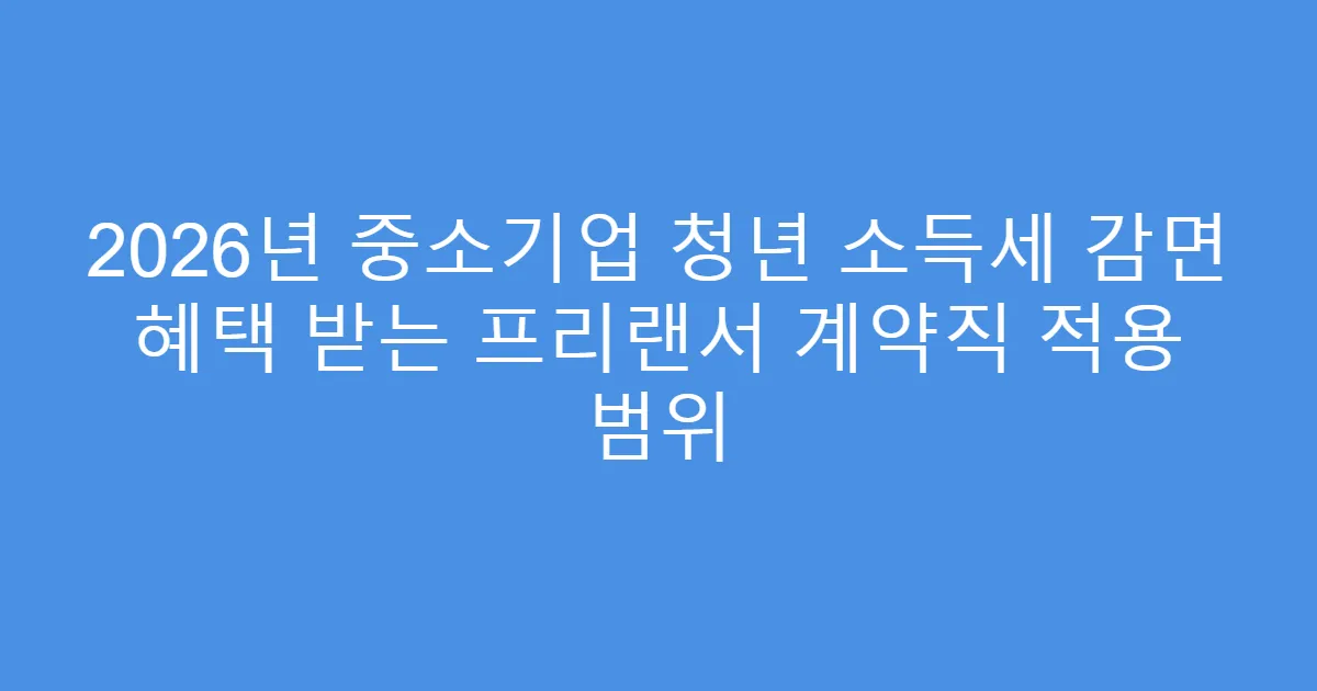 2026년 중소기업 청년 소득세 감면 혜택 받는 프리랜서 계약직 적용 범위