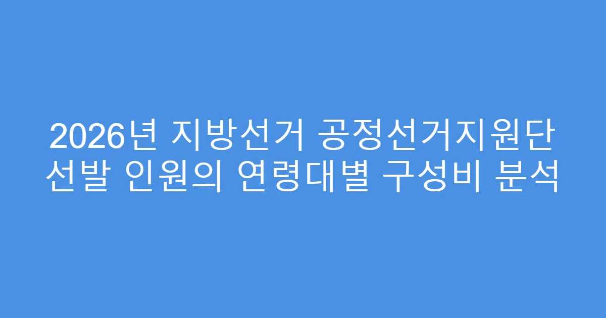 2026년 지방선거 공정선거지원단 선발 인원의 연령대별 구성비 분석