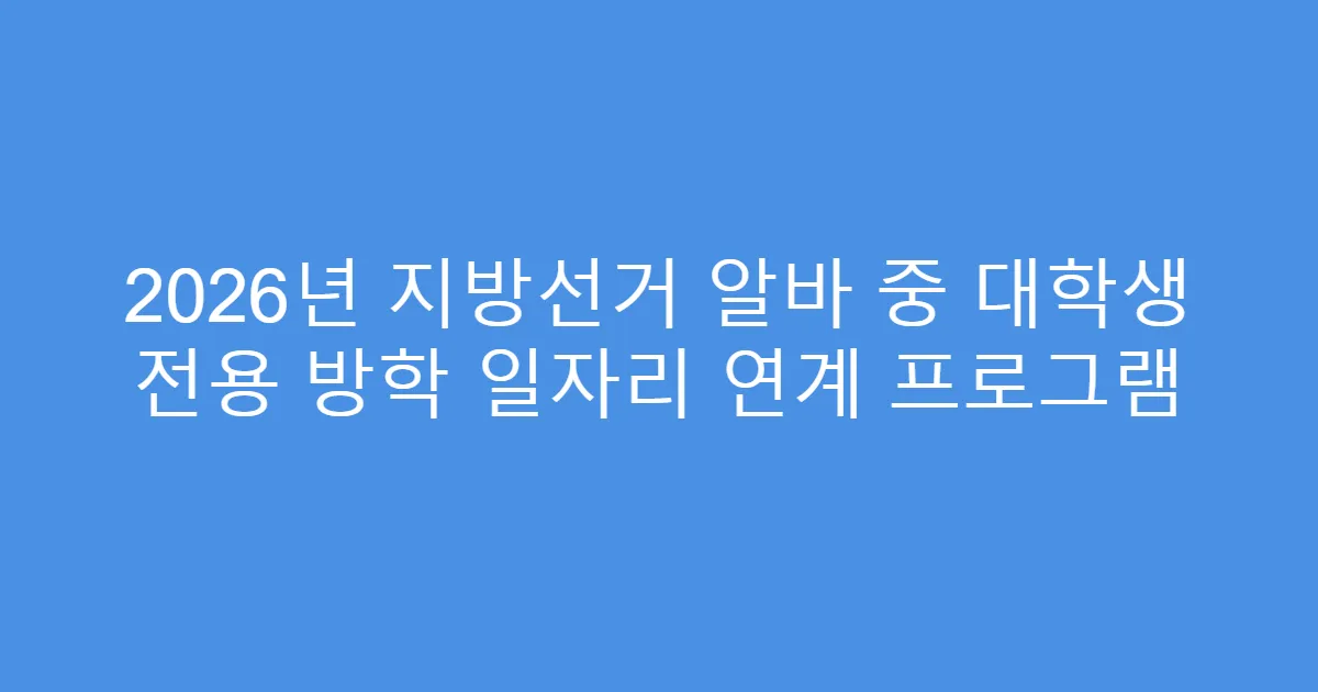 2026년 지방선거 알바 중 대학생 전용 방학 일자리 연계 프로그램