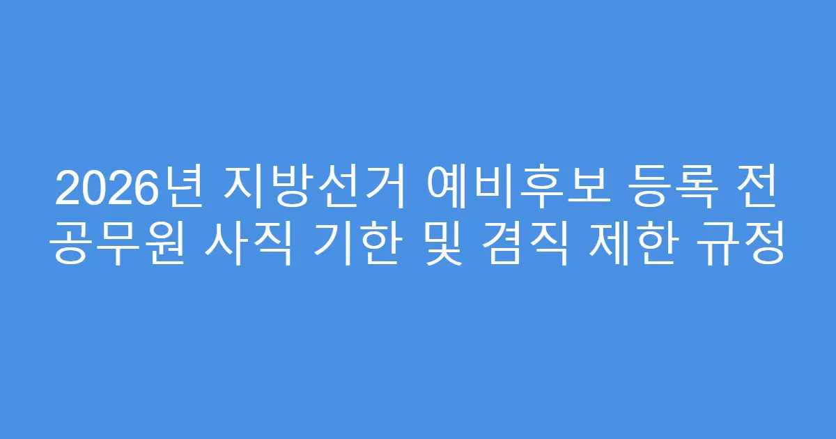 2026년 지방선거 예비후보 등록 전 공무원 사직 기한 및 겸직 제한 규정