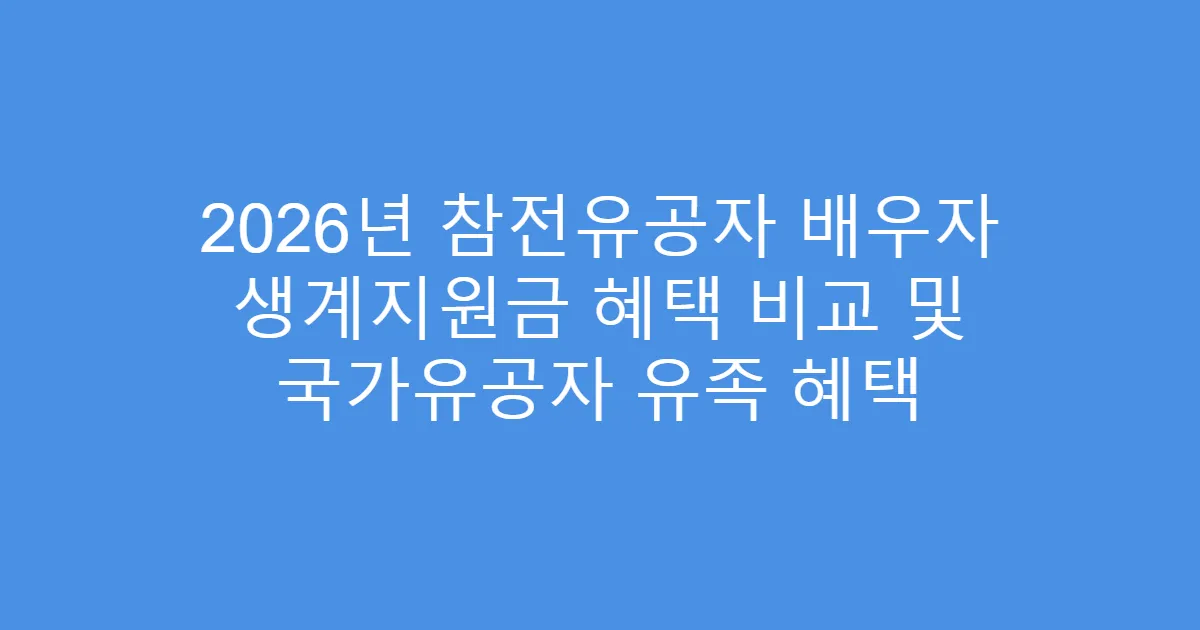 2026년 참전유공자 배우자 생계지원금 혜택 비교 및 국가유공자 유족 혜택