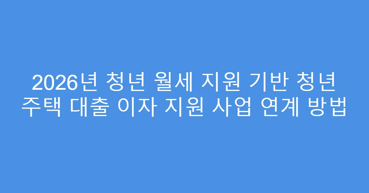 2026년 청년 월세 지원 기반 청년 주택 대출 이자 지원 사업 연계 방법