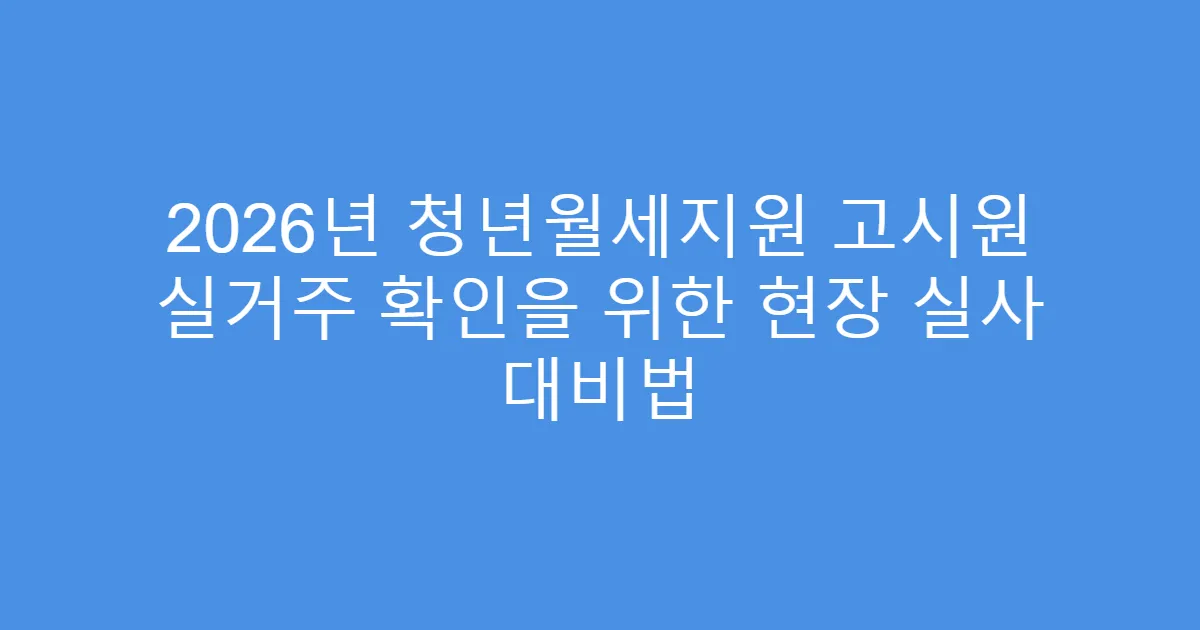 2026년 청년월세지원 고시원 실거주 확인을 위한 현장 실사 대비법