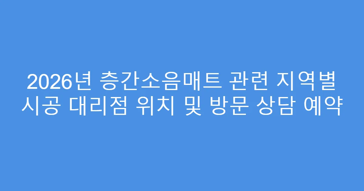 2026년 층간소음매트 관련 지역별 시공 대리점 위치 및 방문 상담 예약