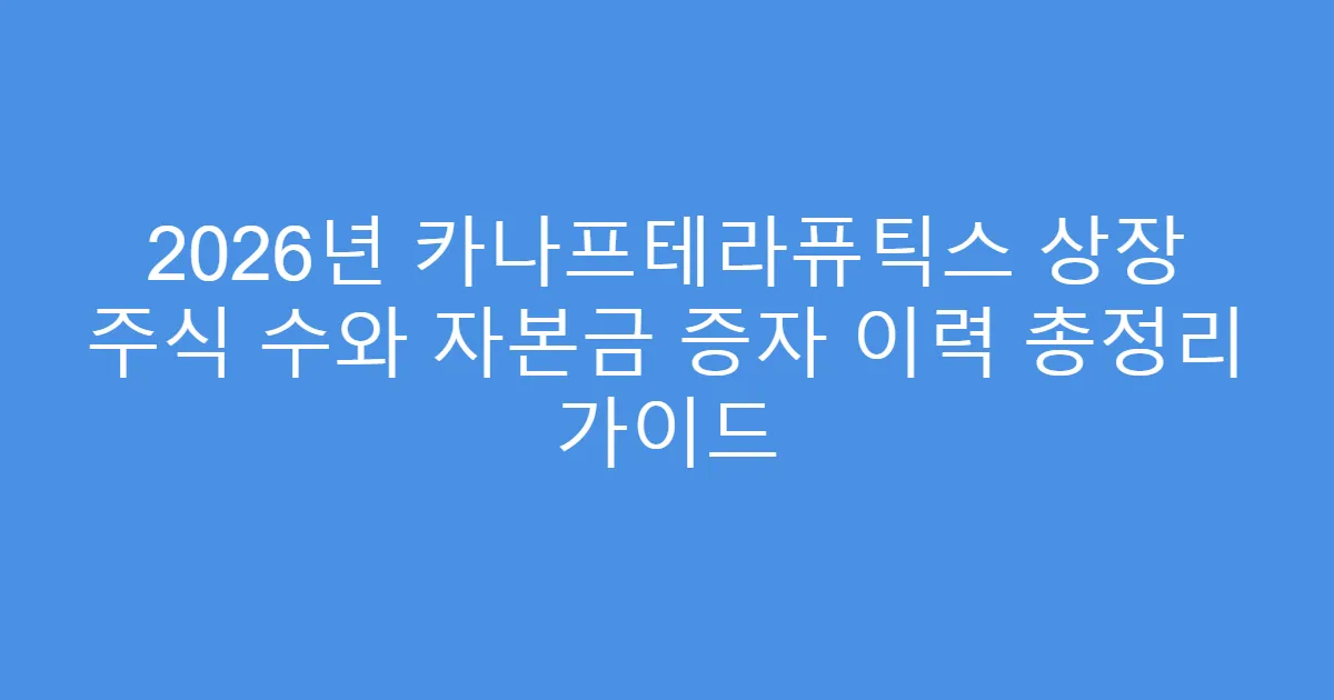 2026년 카나프테라퓨틱스 상장 주식 수와 자본금 증자 이력 총정리 가이드