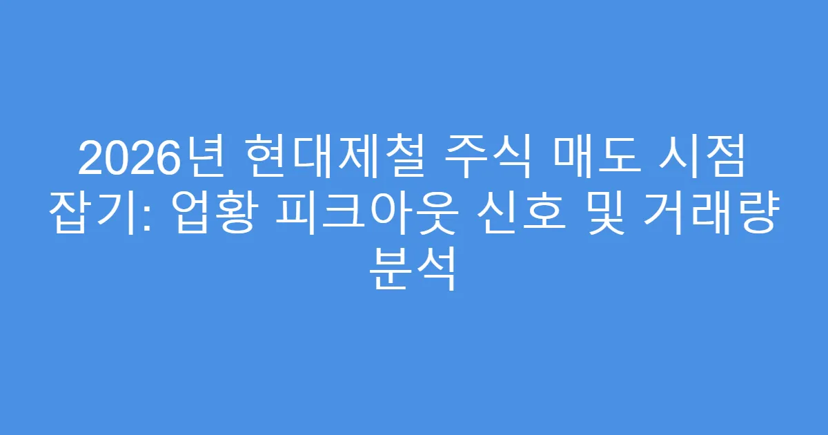 2026년 현대제철 주식 매도 시점 잡기: 업황 피크아웃 신호 및 거래량 분석
