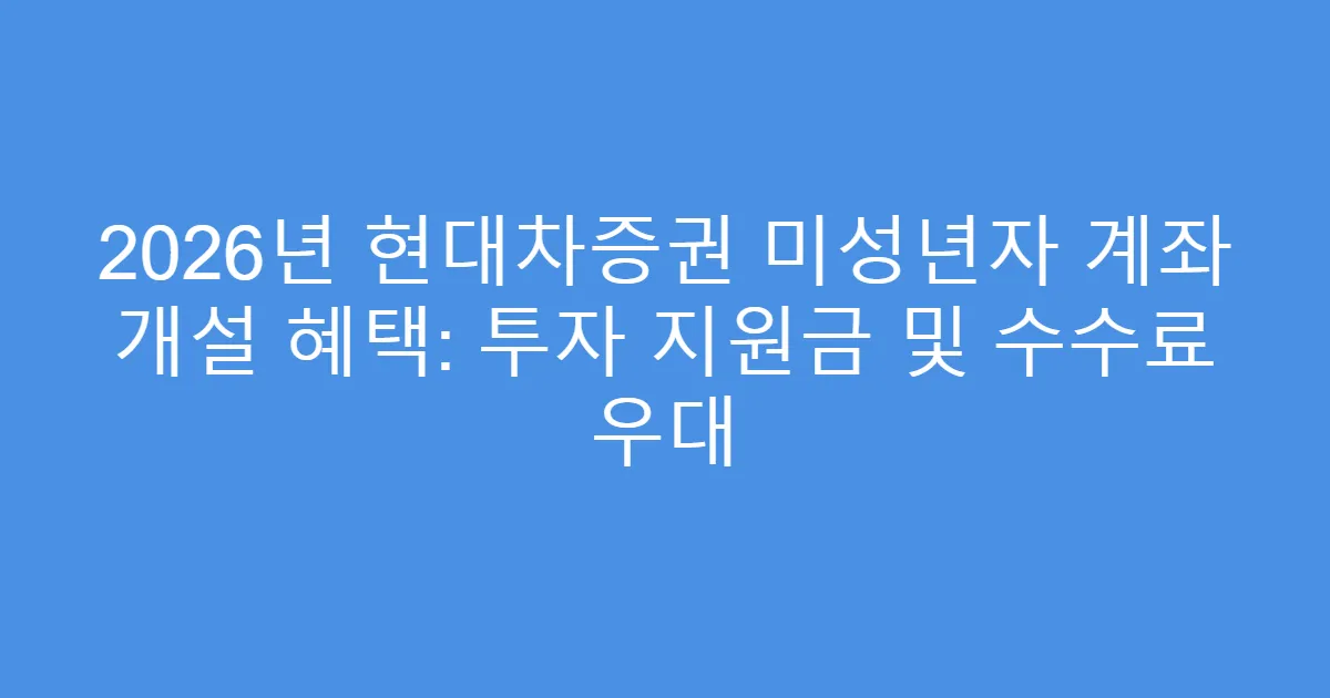 2026년 현대차증권 미성년자 계좌 개설 혜택: 투자 지원금 및 수수료 우대