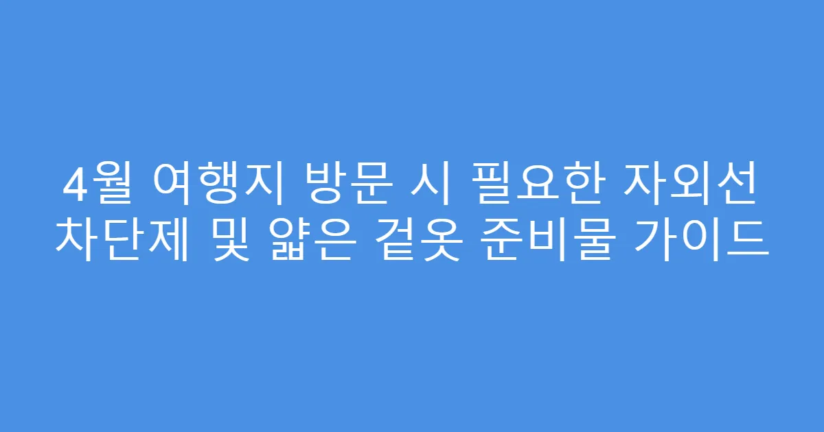 4월 여행지 방문 시 필요한 자외선 차단제 및 얇은 겉옷 준비물 가이드