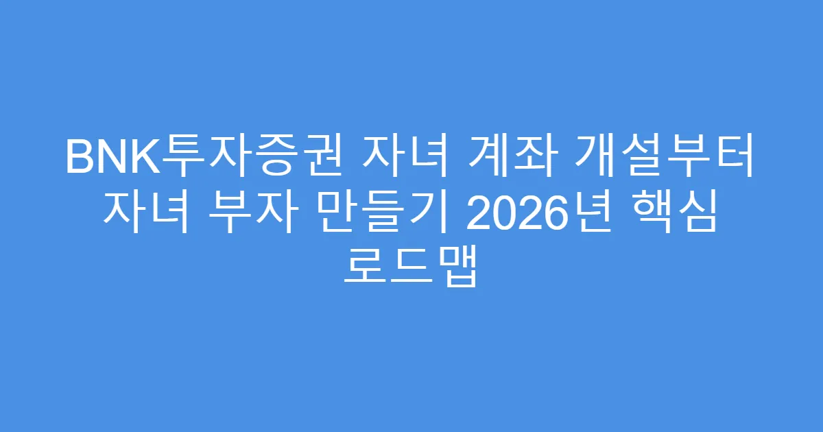 BNK투자증권 자녀 계좌 개설부터 자녀 부자 만들기 2026년 핵심 로드맵