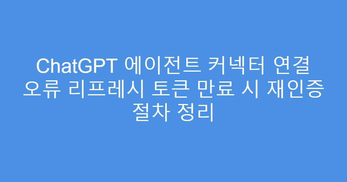 ChatGPT 에이전트 커넥터 연결 오류 리프레시 토큰 만료 시 재인증 절차 정리