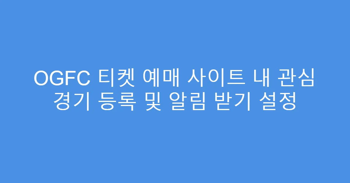 OGFC 티켓 예매 사이트 내 관심 경기 등록 및 알림 받기 설정