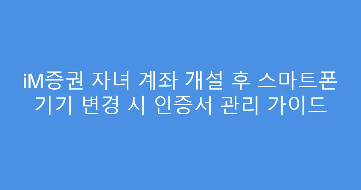 iM증권 자녀 계좌 개설 후 스마트폰 기기 변경 시 인증서 관리 가이드