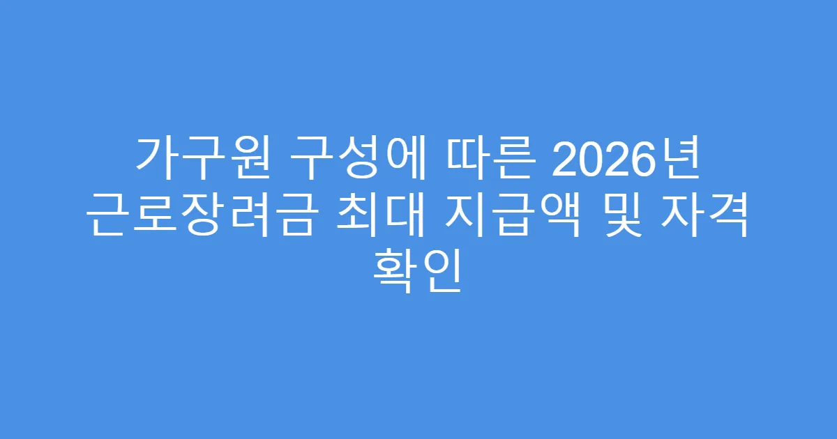 가구원 구성에 따른 2026년 근로장려금 최대 지급액 및 자격 확인