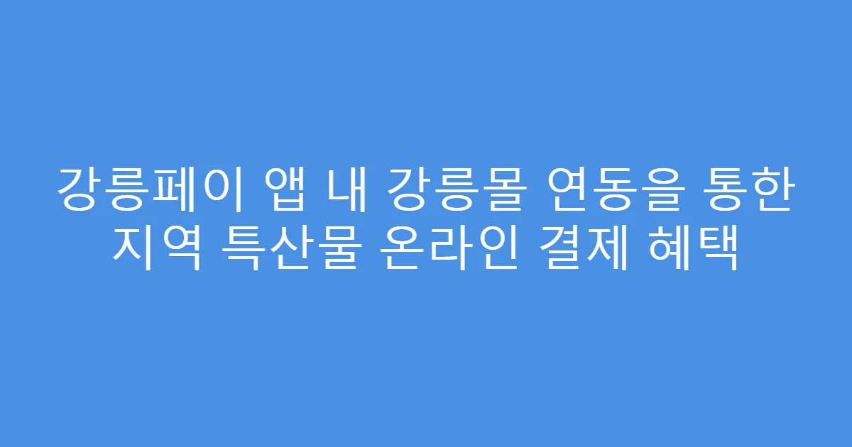 강릉페이 앱 내 강릉몰 연동을 통한 지역 특산물 온라인 결제 혜택