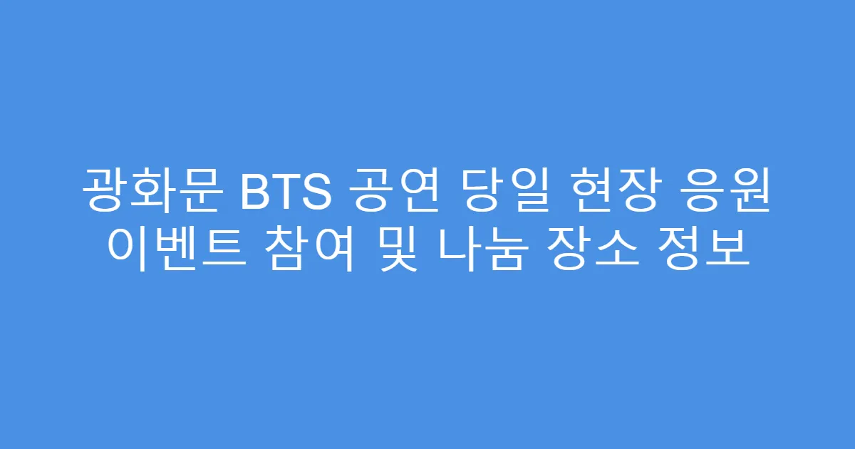 광화문 BTS 공연 당일 현장 응원 이벤트 참여 및 나눔 장소 정보