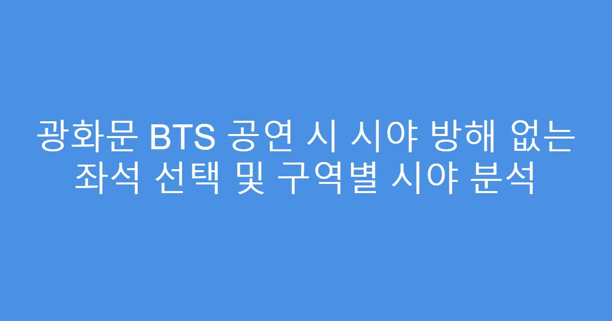 광화문 BTS 공연 시 시야 방해 없는 좌석 선택 및 구역별 시야 분석
