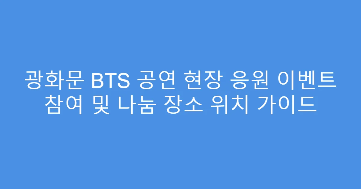 광화문 BTS 공연 현장 응원 이벤트 참여 및 나눔 장소 위치 가이드