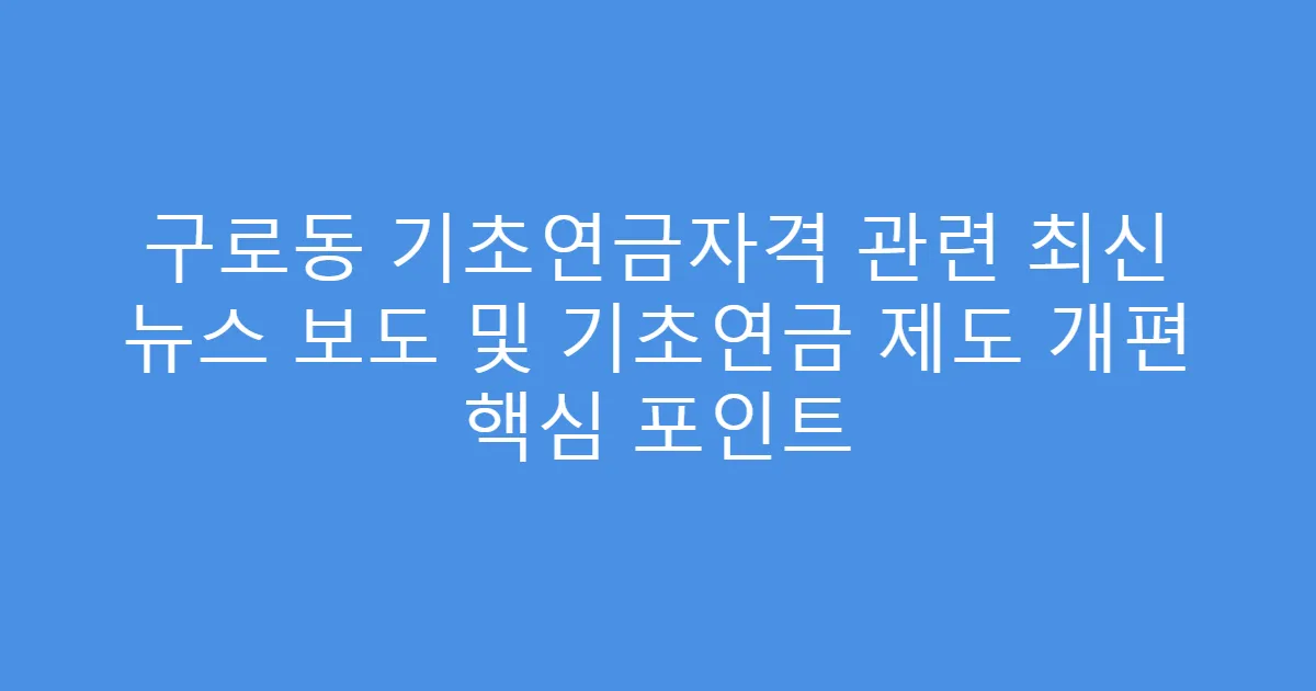 구로동 기초연금자격 관련 최신 뉴스 보도 및 기초연금 제도 개편 핵심 포인트