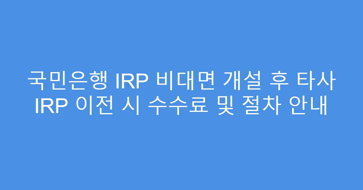 국민은행 IRP 비대면 개설 후 타사 IRP 이전 시 수수료 및 절차 안내
