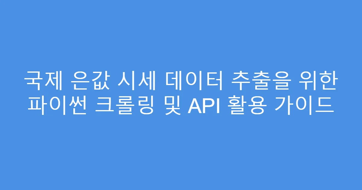 국제 은값 시세 데이터 추출을 위한 파이썬 크롤링 및 API 활용 가이드