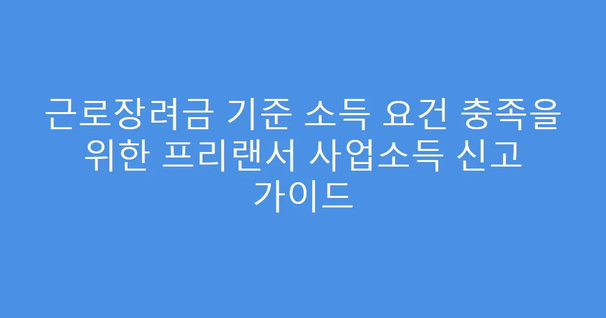 근로장려금 기준 소득 요건 충족을 위한 프리랜서 사업소득 신고 가이드