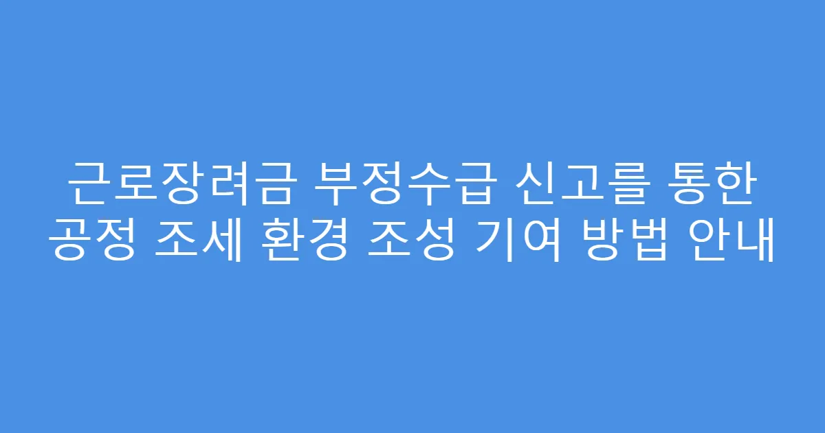 근로장려금 부정수급 신고를 통한 공정 조세 환경 조성 기여 방법 안내