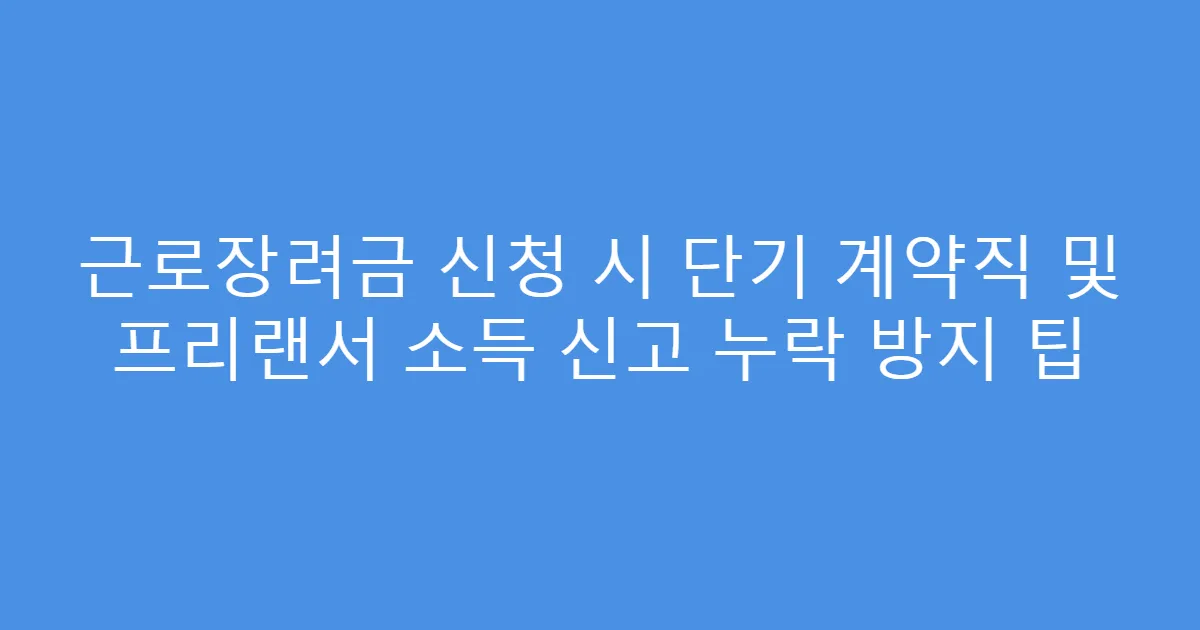 근로장려금 신청 시 단기 계약직 및 프리랜서 소득 신고 누락 방지 팁