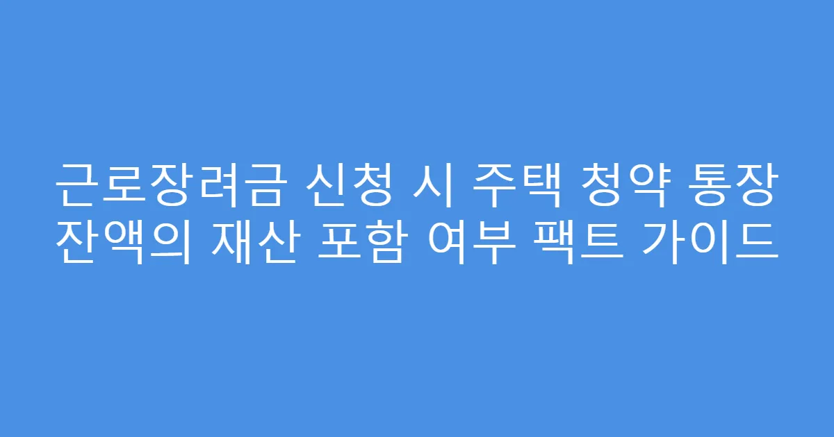근로장려금 신청 시 주택 청약 통장 잔액의 재산 포함 여부 팩트 가이드