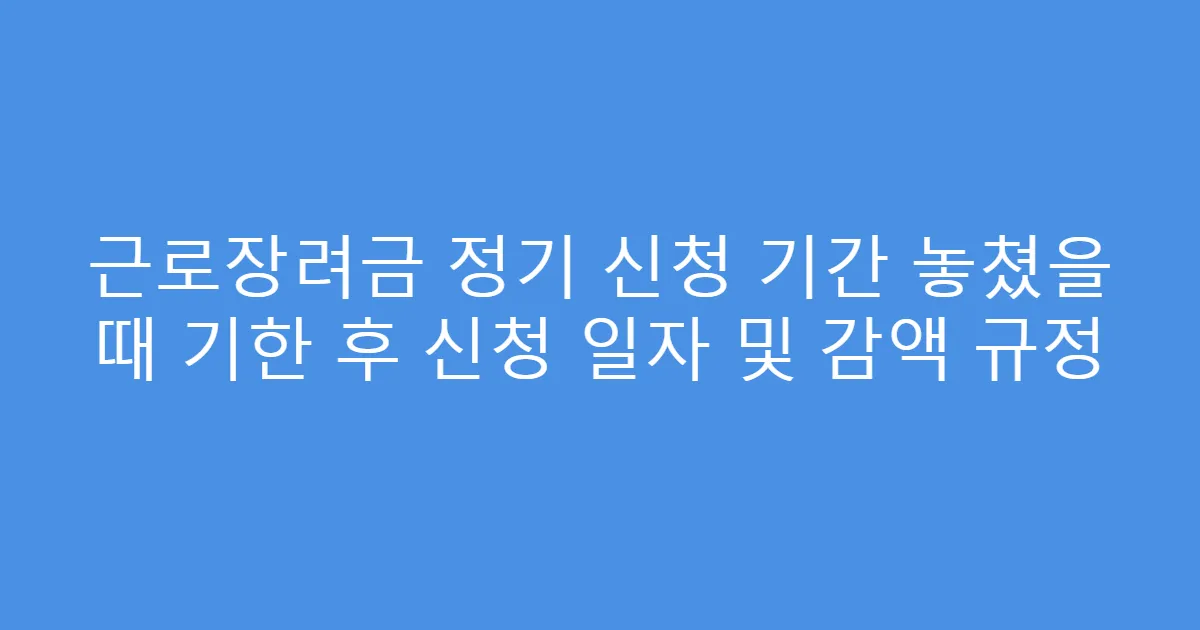 근로장려금 정기 신청 기간 놓쳤을 때 기한 후 신청 일자 및 감액 규정