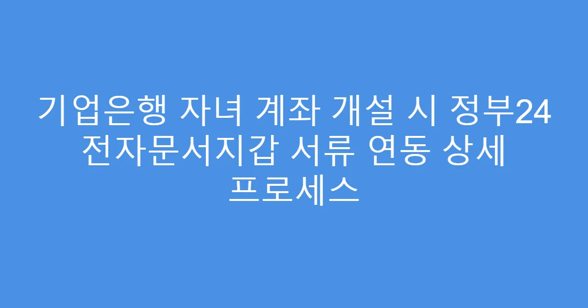 기업은행 자녀 계좌 개설 시 정부24 전자문서지갑 서류 연동 상세 프로세스