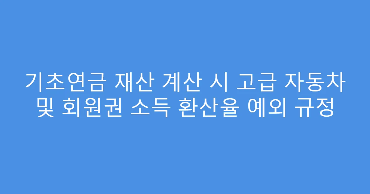 기초연금 재산 계산 시 고급 자동차 및 회원권 소득 환산율 예외 규정