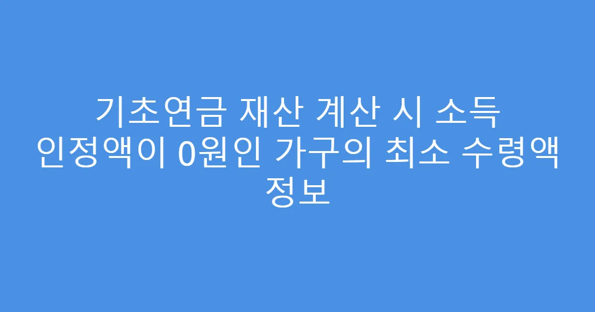 기초연금 재산 계산 시 소득 인정액이 0원인 가구의 최소 수령액 정보