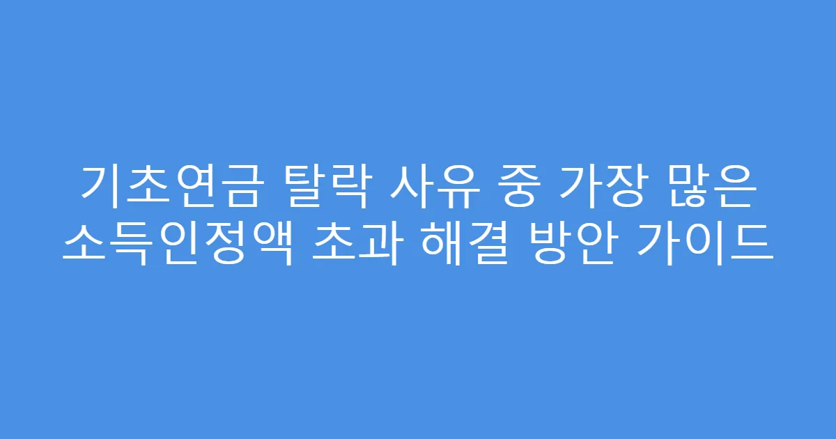 기초연금 탈락 사유 중 가장 많은 소득인정액 초과 해결 방안 가이드