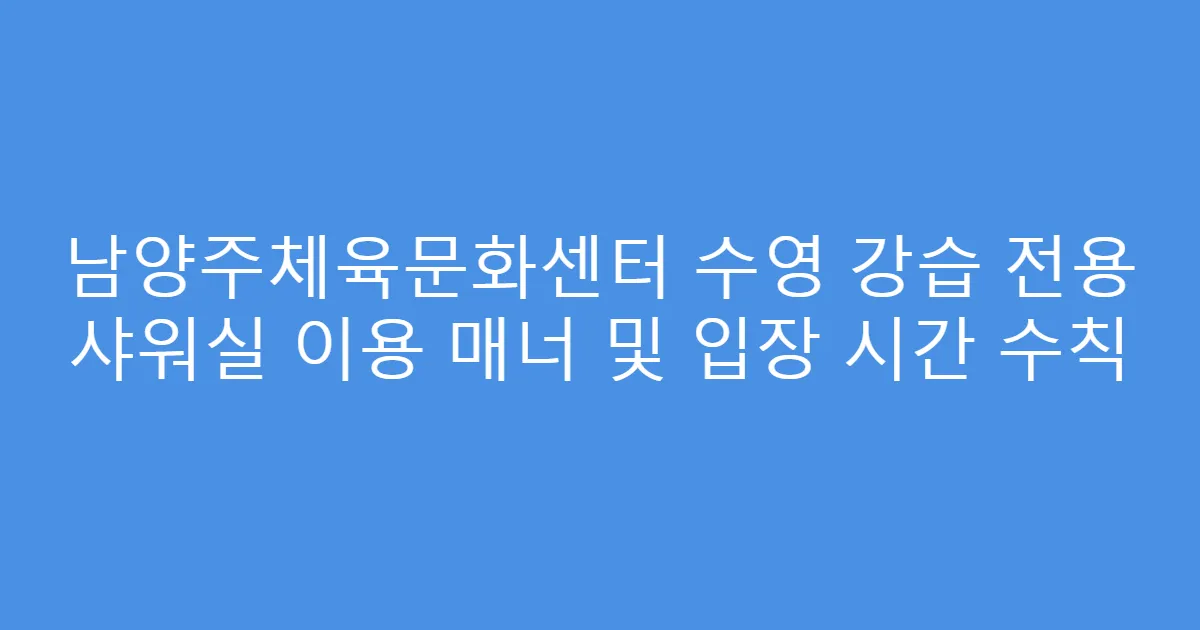 남양주체육문화센터 수영 강습 전용 샤워실 이용 매너 및 입장 시간 수칙
