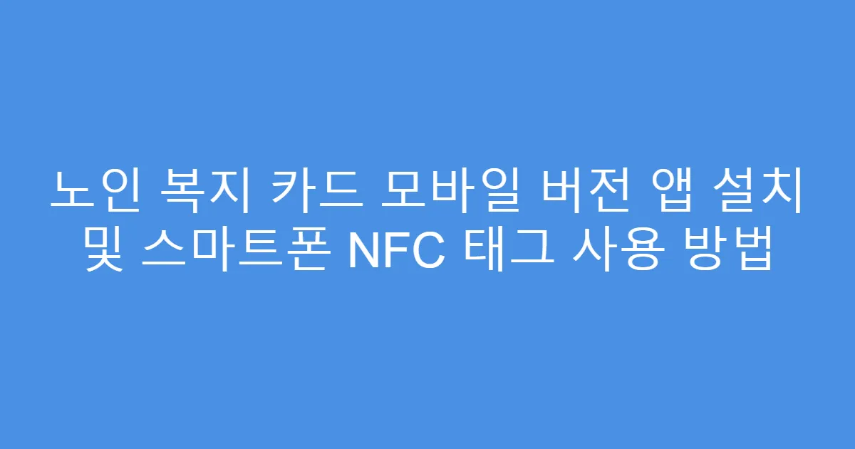 노인 복지 카드 모바일 버전 앱 설치 및 스마트폰 NFC 태그 사용 방법