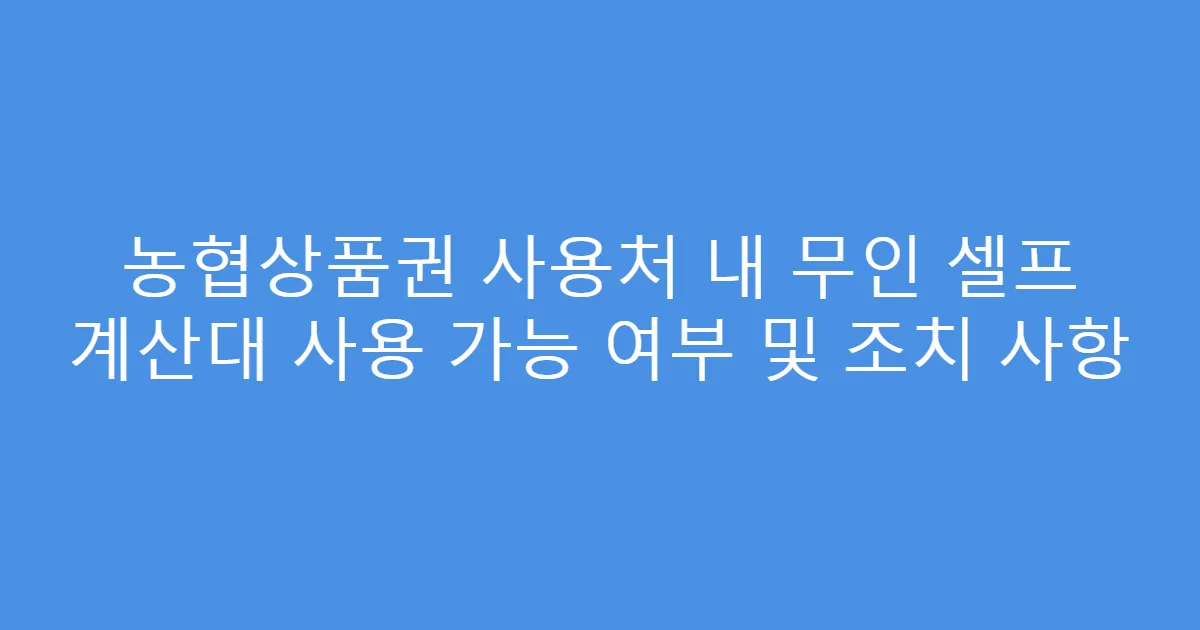 농협상품권 사용처 내 무인 셀프 계산대 사용 가능 여부 및 조치 사항