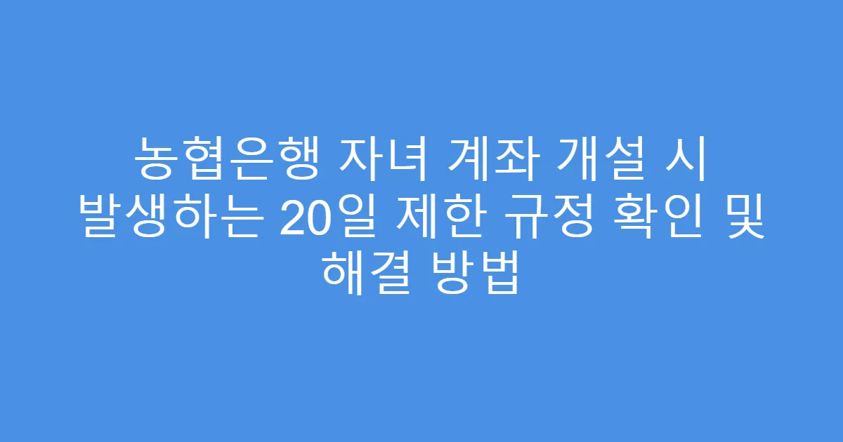 농협은행 자녀 계좌 개설 시 발생하는 20일 제한 규정 확인 및 해결 방법